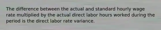 The difference between the actual and standard hourly wage rate multiplied by the actual direct labor hours worked during the period is the direct labor rate variance.