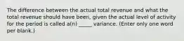 The difference between the actual total revenue and what the total revenue should have been, given the actual level of activity for the period is called a(n) _____ variance. (Enter only one word per blank.)