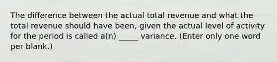 The difference between the actual total revenue and what the total revenue should have been, given the actual level of activity for the period is called a(n) _____ variance. (Enter only one word per blank.)