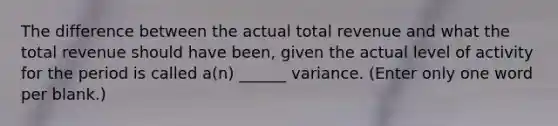 The difference between the actual total revenue and what the total revenue should have been, given the actual level of activity for the period is called a(n) ______ variance. (Enter only one word per blank.)