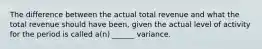 The difference between the actual total revenue and what the total revenue should have been, given the actual level of activity for the period is called a(n) ______ variance.