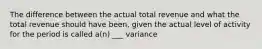 The difference between the actual total revenue and what the total revenue should have been, given the actual level of activity for the period is called a(n) ___ variance