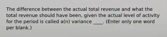 The difference between the actual total revenue and what the total revenue should have been, given the actual level of activity for the period is called a(n) variance ____. (Enter only one word per blank.)