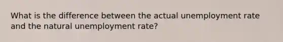 What is the difference between the actual <a href='https://www.questionai.com/knowledge/kh7PJ5HsOk-unemployment-rate' class='anchor-knowledge'>unemployment rate</a> and the natural unemployment rate?