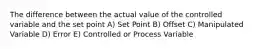 The difference between the actual value of the controlled variable and the set point A) Set Point B) Offset C) Manipulated Variable D) Error E) Controlled or Process Variable