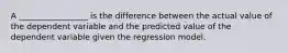 A _________________ is the difference between the actual value of the dependent variable and the predicted value of the dependent variable given the regression model.