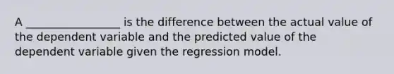 A _________________ is the difference between the actual value of the dependent variable and the predicted value of the dependent variable given the regression model.