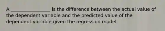 A _________________ is the difference between the actual value of the dependent variable and the predicted value of the dependent variable given the regression model