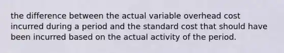 the difference between the actual variable overhead cost incurred during a period and the standard cost that should have been incurred based on the actual activity of the period.