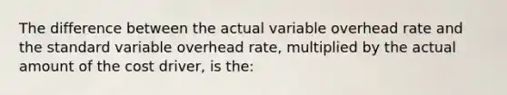 The difference between the actual variable overhead rate and the standard variable overhead rate, multiplied by the actual amount of the cost driver, is the: