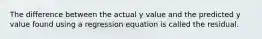 The difference between the actual y value and the predicted y value found using a regression equation is called the residual.