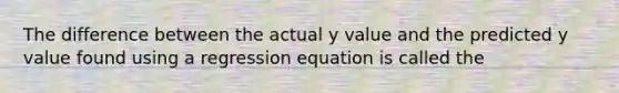 The difference between the actual y value and the predicted y value found using a regression equation is called the