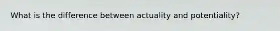 What is the difference between actuality and potentiality?