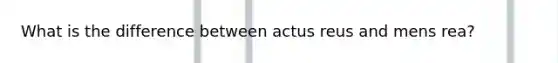 What is the difference between actus reus and mens rea?