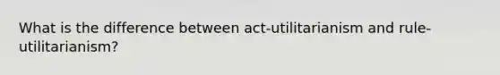 What is the difference between act-utilitarianism and rule-utilitarianism?