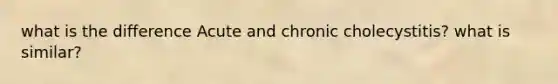 what is the difference Acute and chronic cholecystitis? what is similar?