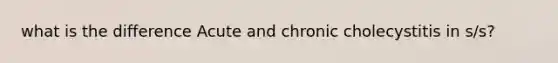 what is the difference Acute and chronic cholecystitis in s/s?