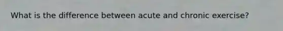 What is the difference between acute and chronic exercise?