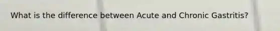 What is the difference between Acute and Chronic Gastritis?