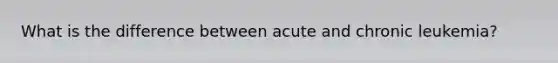 What is the difference between acute and chronic leukemia?