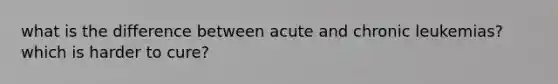 what is the difference between acute and chronic leukemias? which is harder to cure?