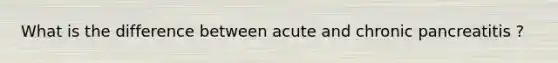 What is the difference between acute and chronic pancreatitis ?