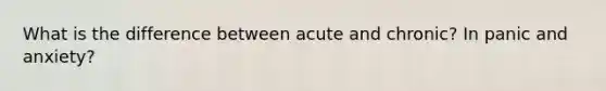 What is the difference between acute and chronic? In panic and anxiety?