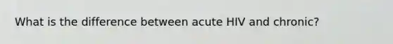 What is the difference between acute HIV and chronic?