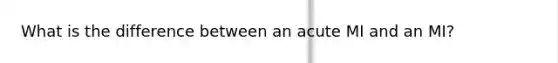 What is the difference between an acute MI and an MI?