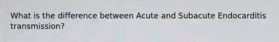 What is the difference between Acute and Subacute Endocarditis transmission?