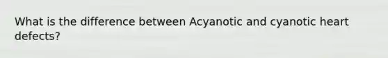 What is the difference between Acyanotic and cyanotic heart defects?