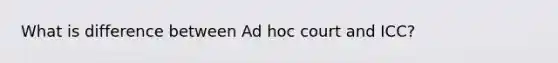 What is difference between Ad hoc court and ICC?