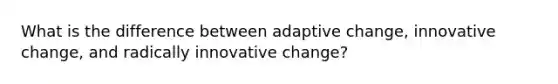 What is the difference between adaptive change, innovative change, and radically innovative change?