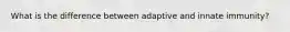What is the difference between adaptive and innate immunity?