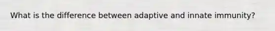 What is the difference between adaptive and innate immunity?