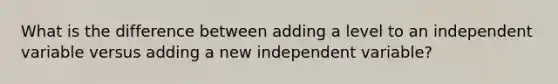 What is the difference between adding a level to an independent variable versus adding a new independent variable?