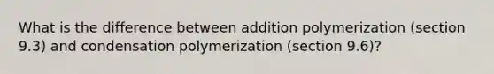 What is the difference between addition polymerization (section 9.3) and condensation polymerization (section 9.6)?