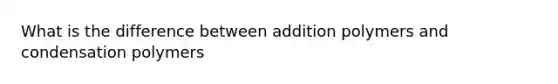 What is the difference between addition polymers and condensation polymers