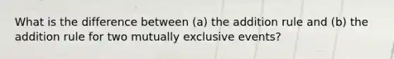 What is the difference between (a) the addition rule and (b) the addition rule for two mutually exclusive events?