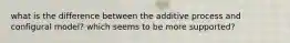 what is the difference between the additive process and configural model? which seems to be more supported?