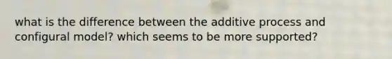 what is the difference between the additive process and configural model? which seems to be more supported?