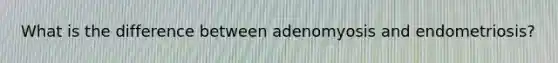 What is the difference between adenomyosis and endometriosis?