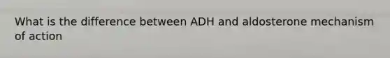 What is the difference between ADH and aldosterone mechanism of action