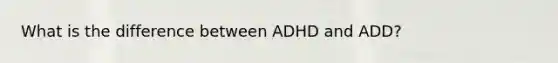 What is the difference between ADHD and ADD?