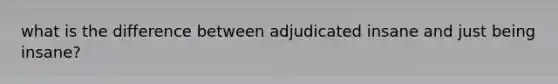 what is the difference between adjudicated insane and just being insane?