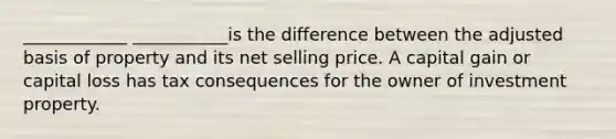 ____________ ___________is the difference between the adjusted basis of property and its net selling price. A capital gain or capital loss has tax consequences for the owner of investment property.