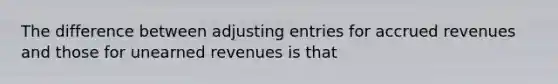 The difference between adjusting entries for accrued revenues and those for unearned revenues is that