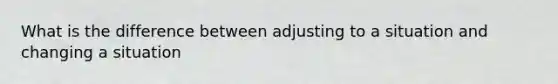 What is the difference between adjusting to a situation and changing a situation