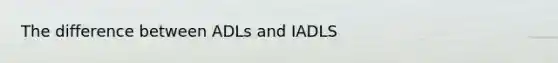 The difference between ADLs and IADLS