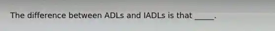 The difference between ADLs and IADLs is that _____.